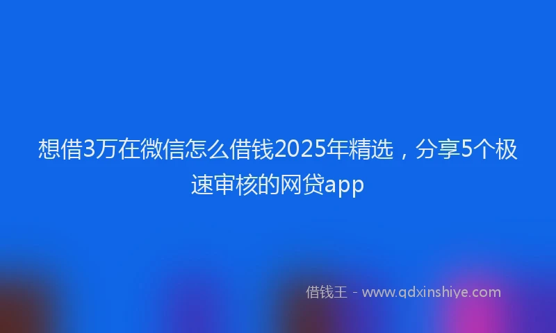 想借3万在微信怎么借钱2025年精选，分享5个极速审核的网贷app