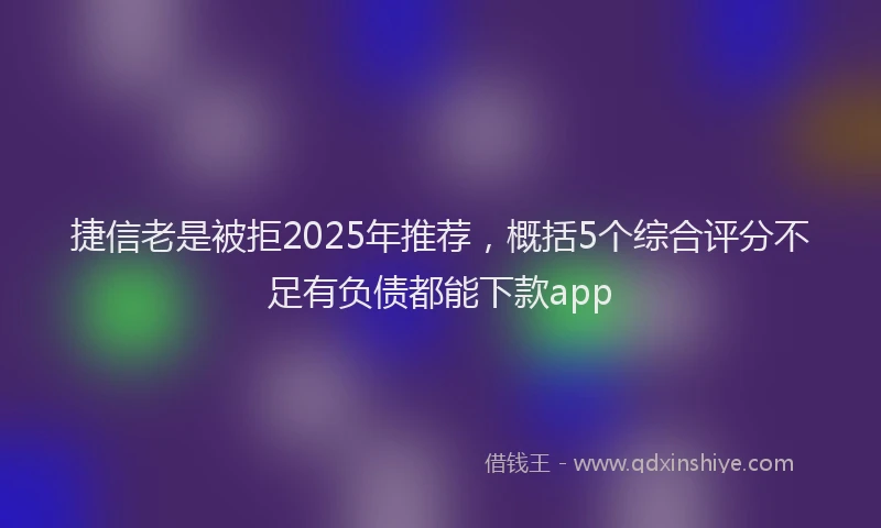 捷信老是被拒2025年推荐，概括5个综合评分不足有负债都能下款app
