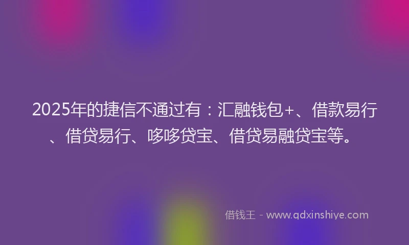 2025年的捷信不通过有：汇融钱包+、借款易行、借贷易行、哆哆贷宝、借贷易融贷宝等。