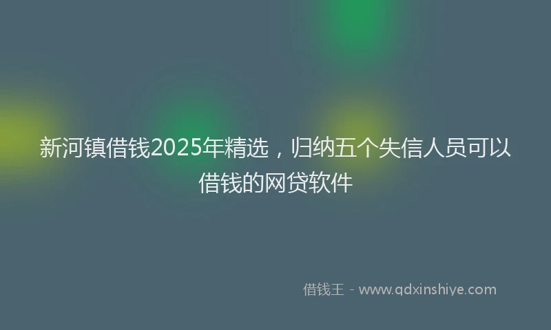 新河镇借钱2025年精选，归纳五个失信人员可以借钱的网贷软件