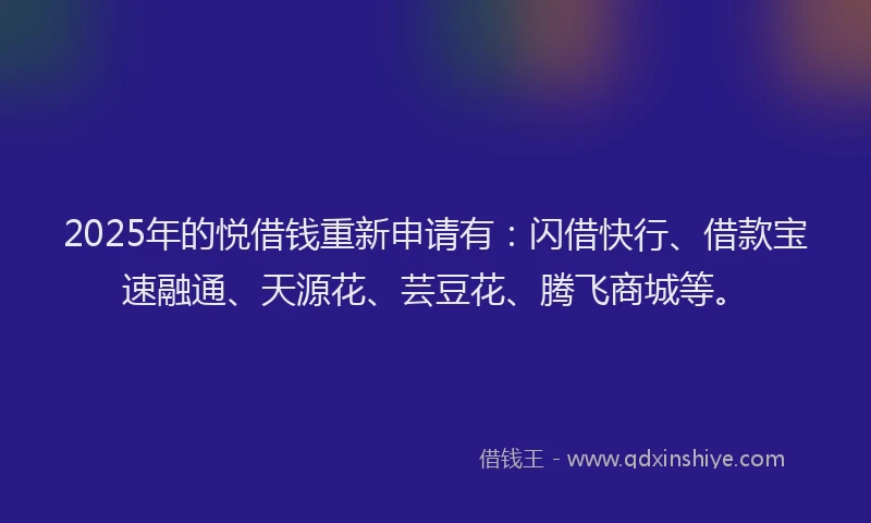 2025年的悦借钱重新申请有：闪借快行、借款宝速融通、天源花、芸豆花、腾飞商城等。