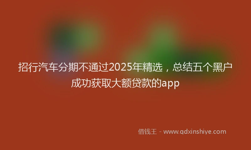 招行汽车分期不通过2025年精选，总结五个黑户成功获取大额贷款的app