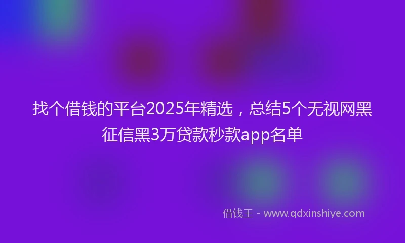 找个借钱的平台2025年精选，总结5个无视网黑征信黑3万贷款秒款app名单
