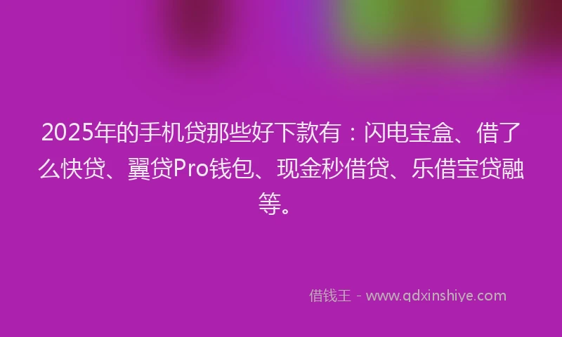 2025年的手机贷那些好下款有：闪电宝盒、借了么快贷、翼贷Pro钱包、现金秒借贷、乐借宝贷融等。
