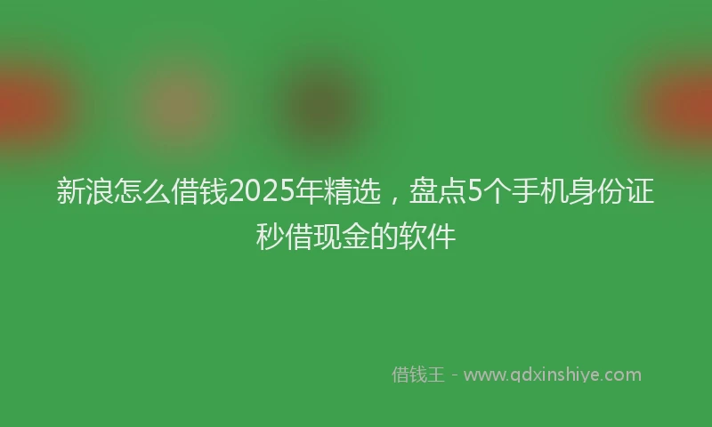新浪怎么借钱2025年精选，盘点5个手机身份证秒借现金的软件