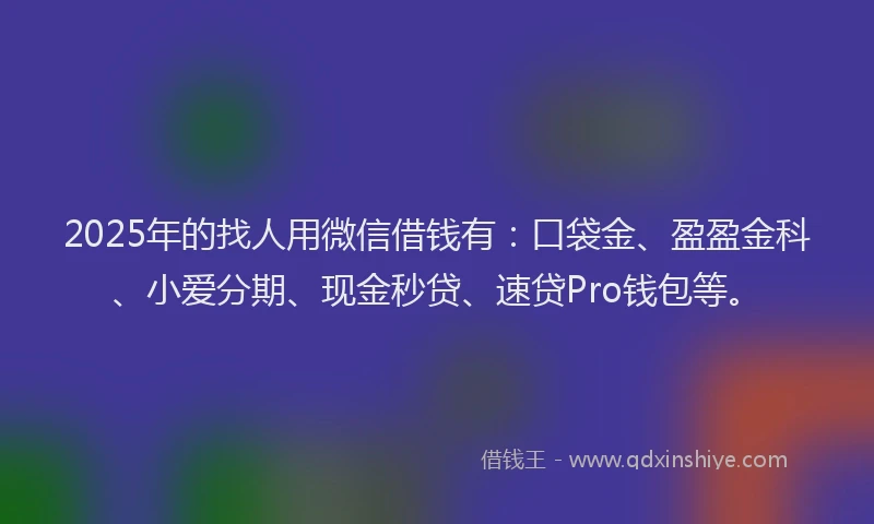 2025年的找人用微信借钱有：口袋金、盈盈金科、小爱分期、现金秒贷、速贷Pro钱包等。