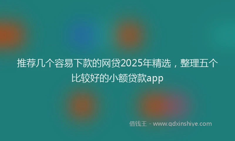 推荐几个容易下款的网贷2025年精选，整理五个比较好的小额贷款app
