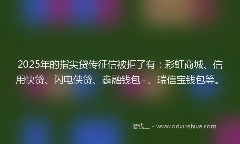 2025年的指尖贷传征信被拒了有：彩虹商城、信用快贷、闪电侠贷、鑫融钱包+、瑞信宝钱包等。