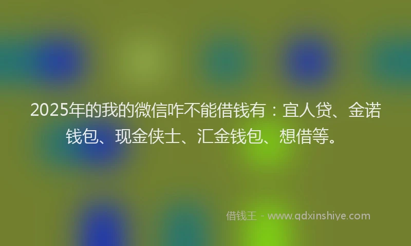 2025年的我的微信咋不能借钱有：宜人贷、金诺钱包、现金侠士、汇金钱包、想借等。