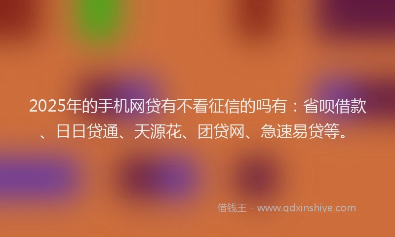 2025年的手机网贷有不看征信的吗有：省呗借款、日日贷通、天源花、团贷网、急速易贷等。