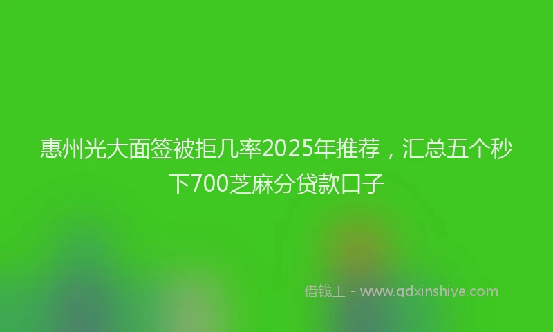 惠州光大面签被拒几率2025年推荐，汇总五个秒下700芝麻分贷款口子
