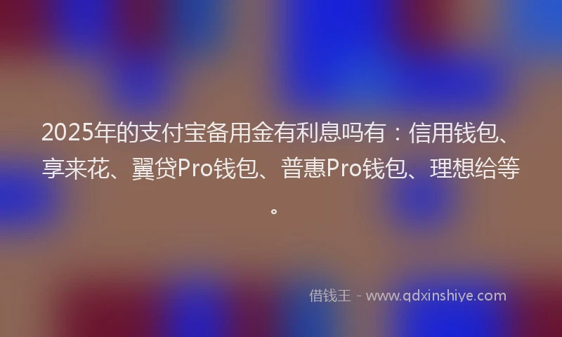 2025年的支付宝备用金有利息吗有：信用钱包、享来花、翼贷Pro钱包、普惠Pro钱包、理想给等。