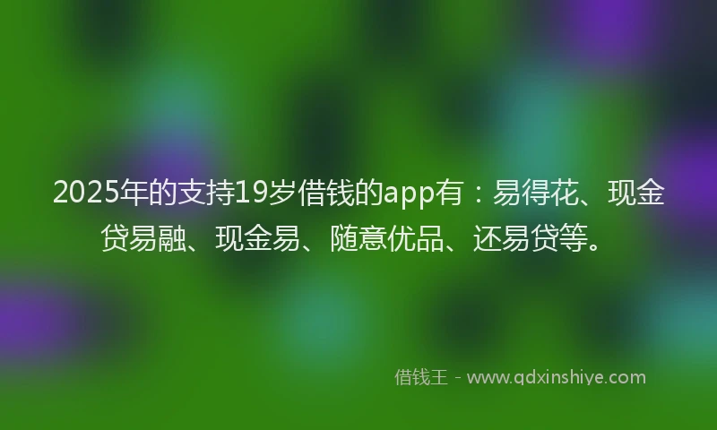 2025年的支持19岁借钱的app有：易得花、现金贷易融、现金易、随意优品、还易贷等。