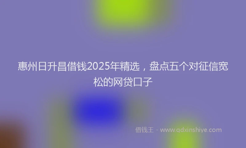 惠州日升昌借钱2025年精选，盘点五个对征信宽松的网贷口子