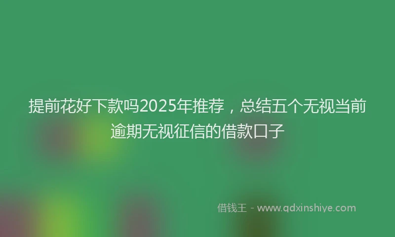 提前花好下款吗2025年推荐，总结五个无视当前逾期无视征信的借款口子