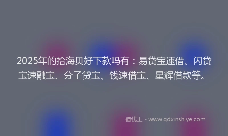 2025年的拾海贝好下款吗有：易贷宝速借、闪贷宝速融宝、分子贷宝、钱速借宝、星辉借款等。