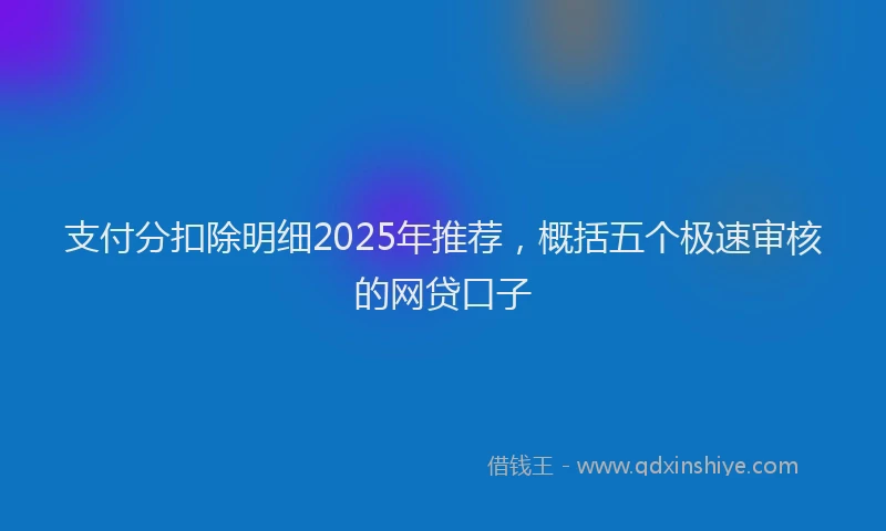 支付分扣除明细2025年推荐，概括五个极速审核的网贷口子