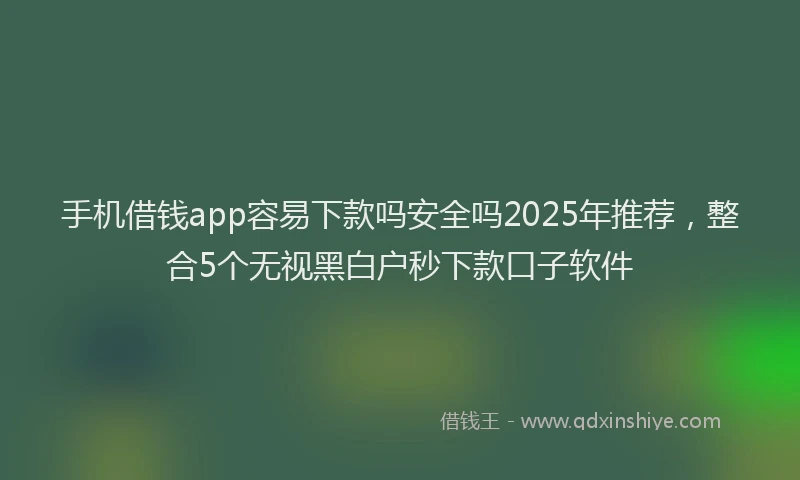 手机借钱app容易下款吗安全吗2025年推荐，整合5个无视黑白户秒下款口子软件