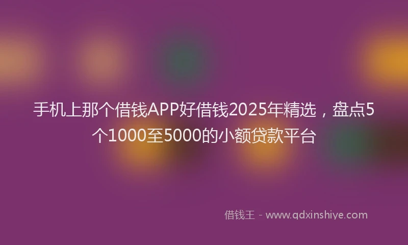 手机上那个借钱APP好借钱2025年精选，盘点5个1000至5000的小额贷款平台