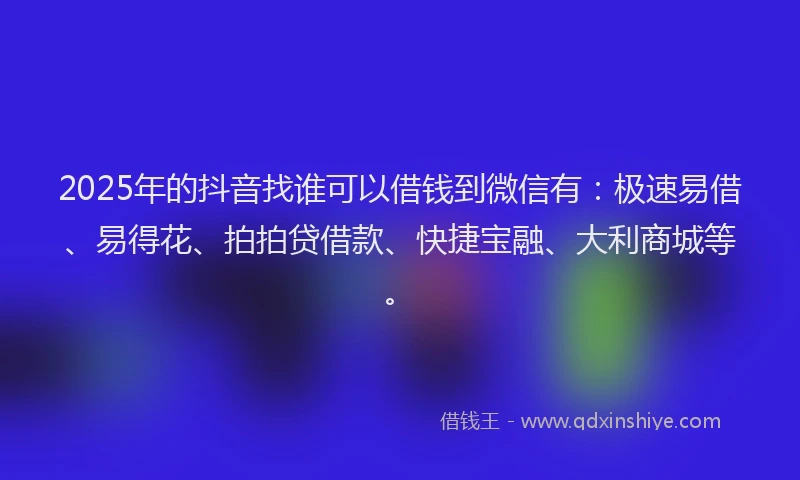 2025年的抖音找谁可以借钱到微信有：极速易借、易得花、拍拍贷借款、快捷宝融、大利商城等。