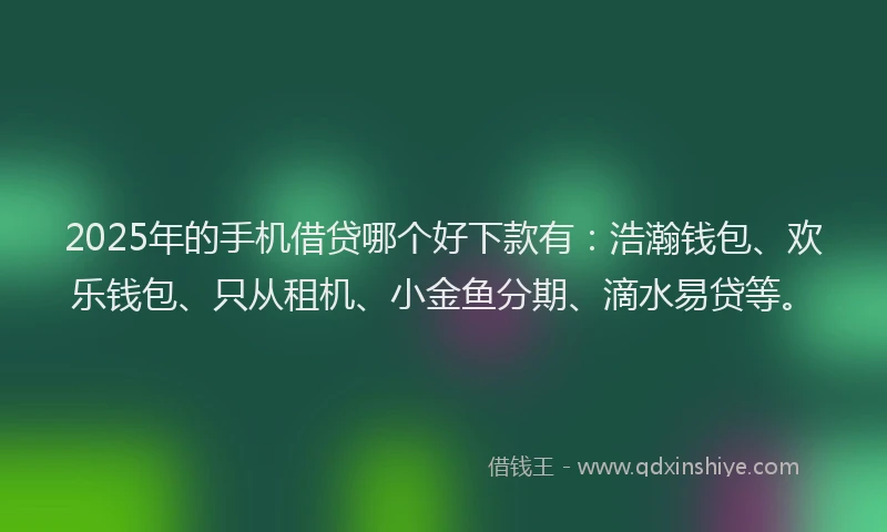 2025年的手机借贷哪个好下款有：浩瀚钱包、欢乐钱包、只从租机、小金鱼分期、滴水易贷等。