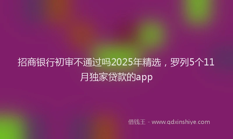招商银行初审不通过吗2025年精选，罗列5个11月独家贷款的app