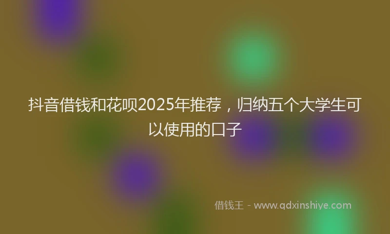 抖音借钱和花呗2025年推荐，归纳五个大学生可以使用的口子