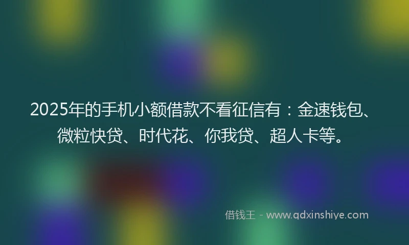 2025年的手机小额借款不看征信有：金速钱包、微粒快贷、时代花、你我贷、超人卡等。