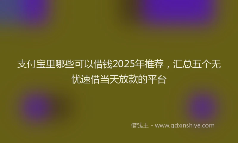 支付宝里哪些可以借钱2025年推荐，汇总五个无忧速借当天放款的平台