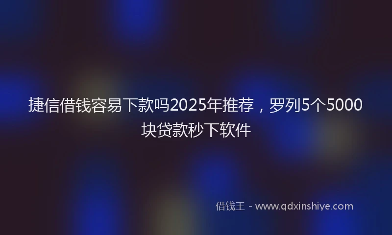 捷信借钱容易下款吗2025年推荐,罗列5个5000块贷款秒下软件