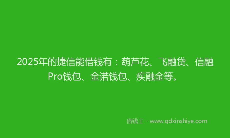 2025年的捷信能借钱有：葫芦花、飞融贷、信融Pro钱包、金诺钱包、疾融金等。