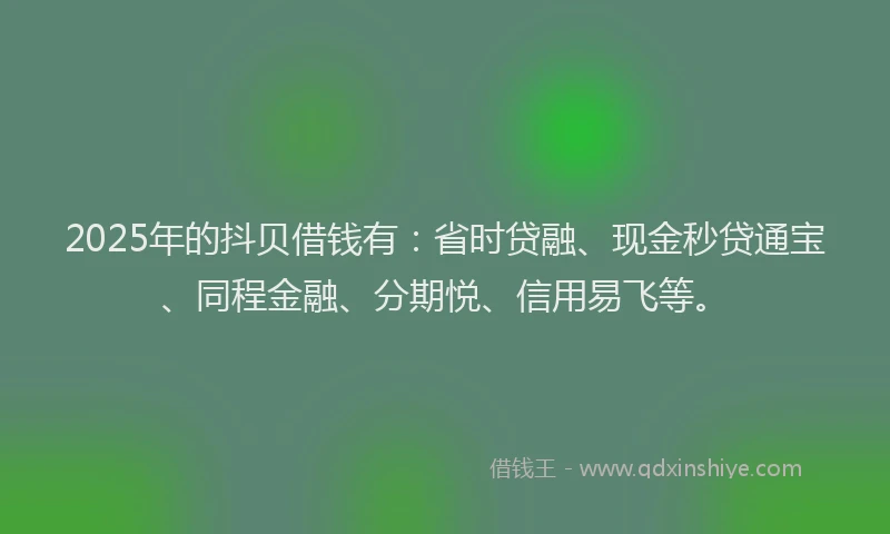 2025年的抖贝借钱有：省时贷融、现金秒贷通宝、同程金融、分期悦、信用易飞等。