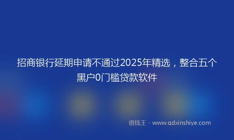 招商银行延期申请不通过2025年精选，整合五个黑户0门槛贷款软件