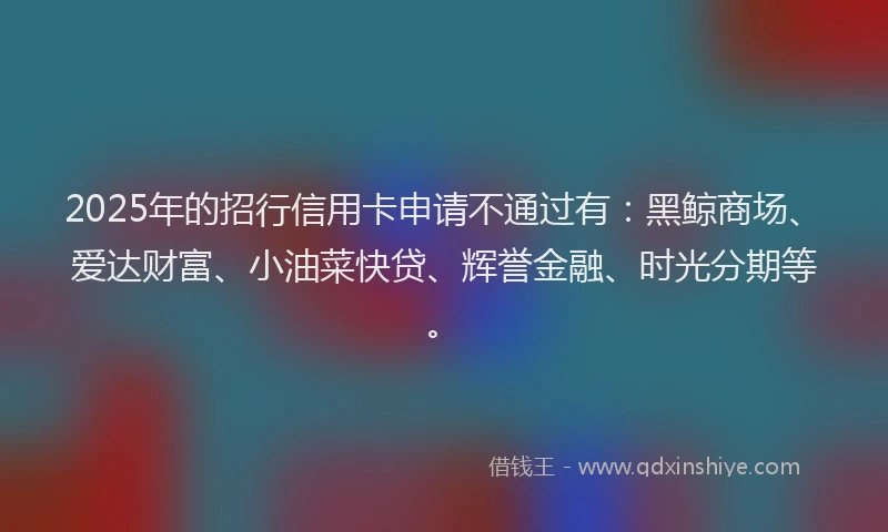 2025年的招行信用卡申请不通过有：黑鲸商场、爱达财富、小油菜快贷、辉誉金融、时光分期等。