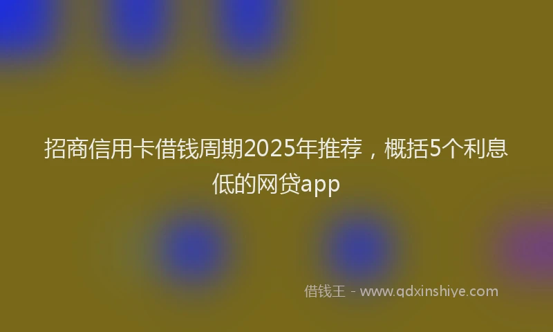 招商信用卡借钱周期2025年推荐，概括5个利息低的网贷app