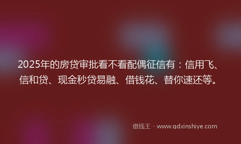 2025年的房贷审批看不看配偶征信有：信用飞、信和贷、现金秒贷易融、借钱花、替你速还等。