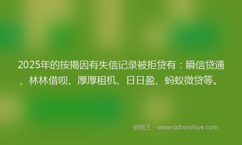 2025年的按揭因有失信记录被拒贷有：瞬信贷通、林林借呗、厚厚租机、日日盈、蚂蚁微贷等。