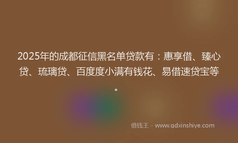 2025年的成都征信黑名单贷款有：惠享借、臻心贷、琉璃贷、百度度小满有钱花、易借速贷宝等。