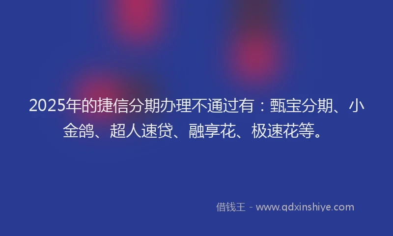 2025年的捷信分期办理不通过有：甄宝分期、小金鸽、超人速贷、融享花、极速花等。