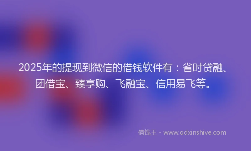 2025年的提现到微信的借钱软件有：省时贷融、团借宝、臻享购、飞融宝、信用易飞等。
