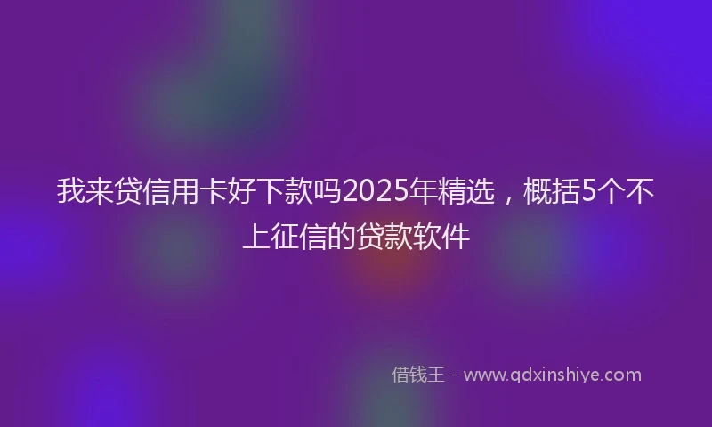 我来贷信用卡好下款吗2025年精选，概括5个不上征信的贷款软件