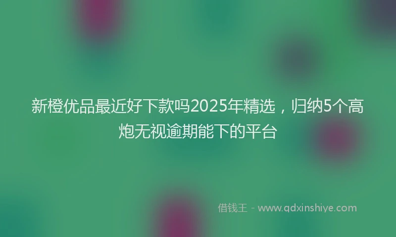新橙优品最近好下款吗2025年精选，归纳5个高炮无视逾期能下的平台
