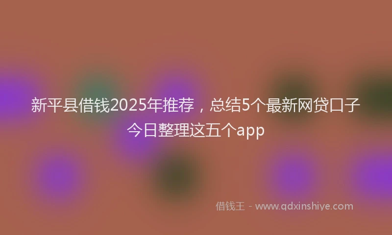 新平县借钱2025年推荐，总结5个最新网贷口子今日整理这五个app