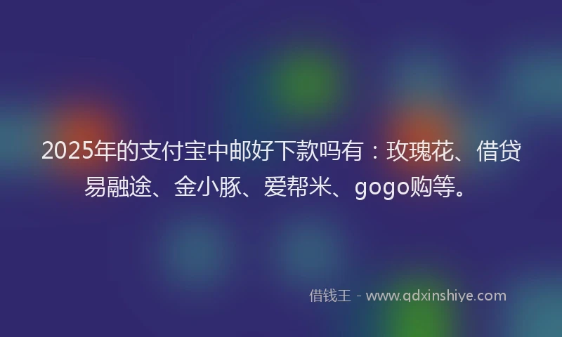 2025年的支付宝中邮好下款吗有：玫瑰花、借贷易融途、金小豚、爱帮米、gogo购等。