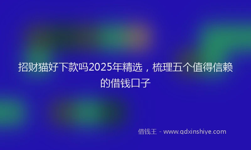 招财猫好下款吗2025年精选,梳理五个值得信赖的借钱口子