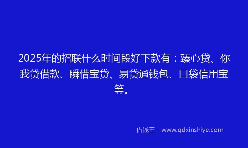 2025年的招联什么时间段好下款有：臻心贷、你我贷借款、瞬借宝贷、易贷通钱包、口袋信用宝等。