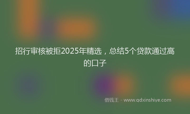 招行审核被拒2025年精选，总结5个贷款通过高的口子