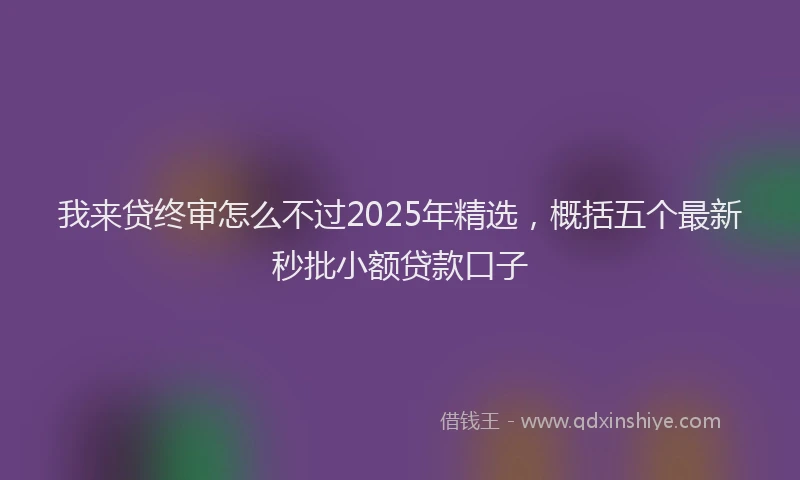 我来贷终审怎么不过2025年精选，概括五个最新秒批小额贷款口子