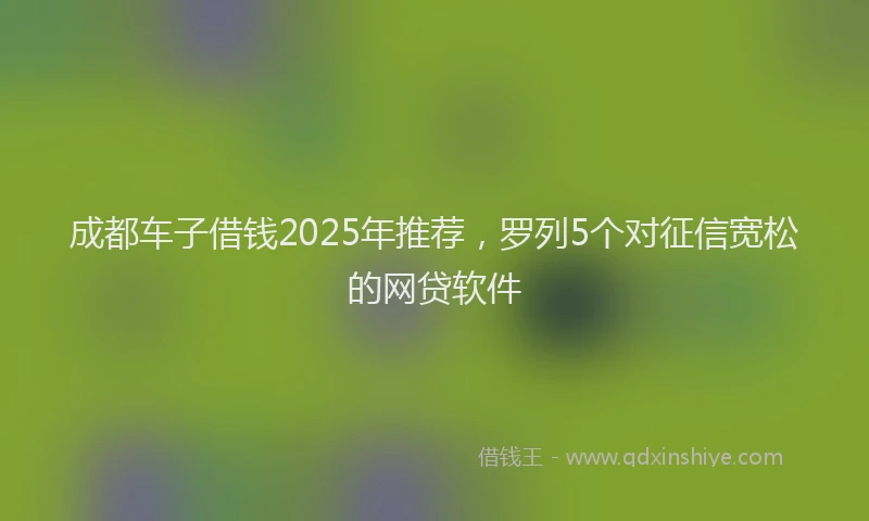 成都车子借钱2025年推荐，罗列5个对征信宽松的网贷软件