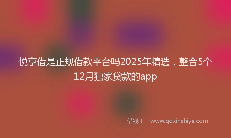 悦享借是正规借款平台吗2025年精选，整合5个12月独家贷款的app